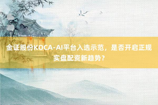 金证股份KOCA-AI平台入选示范,是否开启正规实盘配资新趋势?