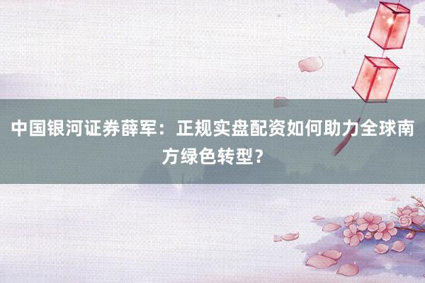 中国银河证券薛军：正规实盘配资如何助力全球南方绿色转型？