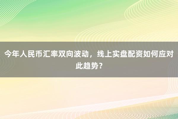 今年人民币汇率双向波动,线上实盘配资如何应对此趋势?