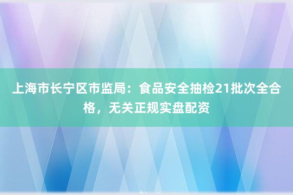 上海市长宁区市监局：食品安全抽检21批次全合格，无关正规实盘配资