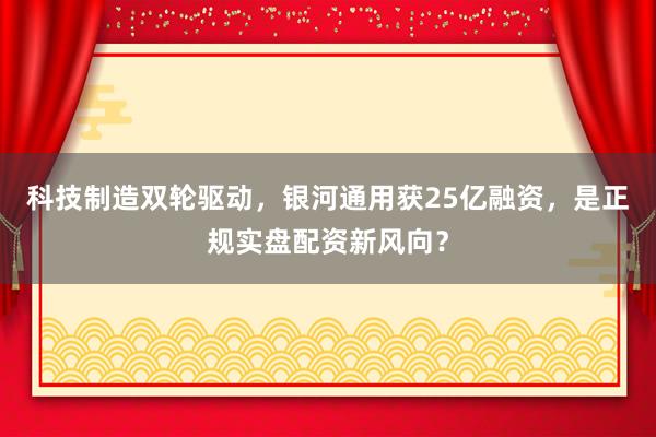 科技制造双轮驱动,银河通用获25亿融资,是正规实盘配资新风向?
