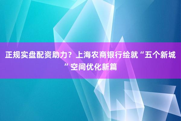 正规实盘配资助力？上海农商银行绘就“五个新城”空间优化新篇