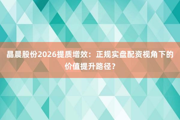 晶晨股份2026提质增效：正规实盘配资视角下的价值提升路径？