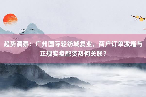 趋势洞察：广州国际轻纺城复业，商户订单激增与正规实盘配资热何关联？