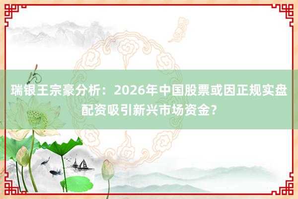 瑞银王宗豪分析：2026年中国股票或因正规实盘配资吸引新兴市场资金？