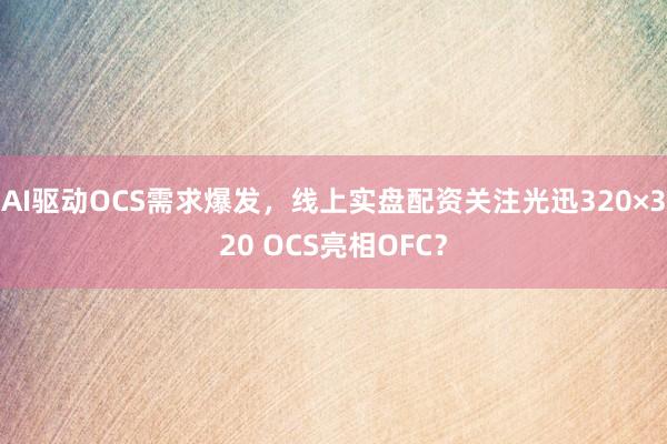 AI驱动OCS需求爆发，线上实盘配资关注光迅320×320 OCS亮相OFC？