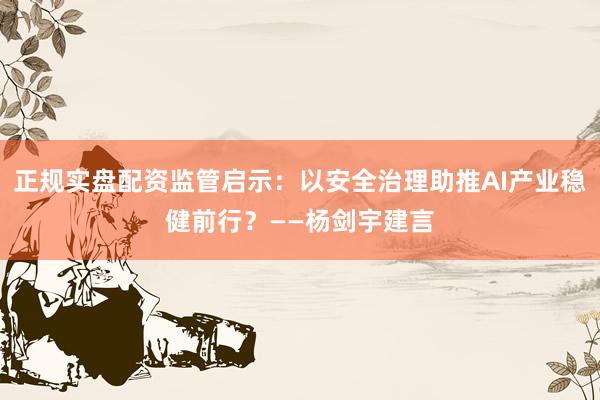 正规实盘配资监管启示：以安全治理助推AI产业稳健前行？——杨剑宇建言