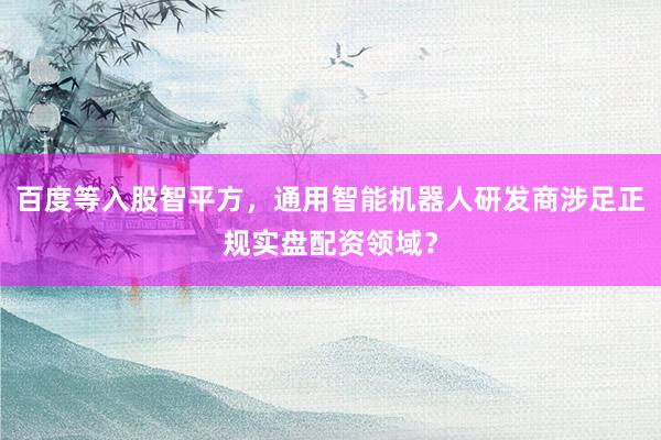 百度等入股智平方，通用智能机器人研发商涉足正规实盘配资领域？