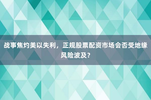 战事焦灼美以失利，正规股票配资市场会否受地缘风险波及？