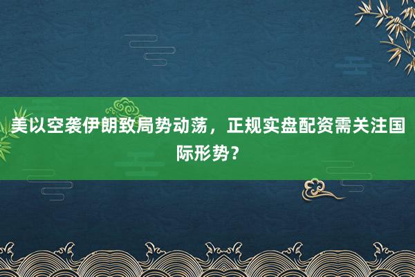 美以空袭伊朗致局势动荡，正规实盘配资需关注国际形势？