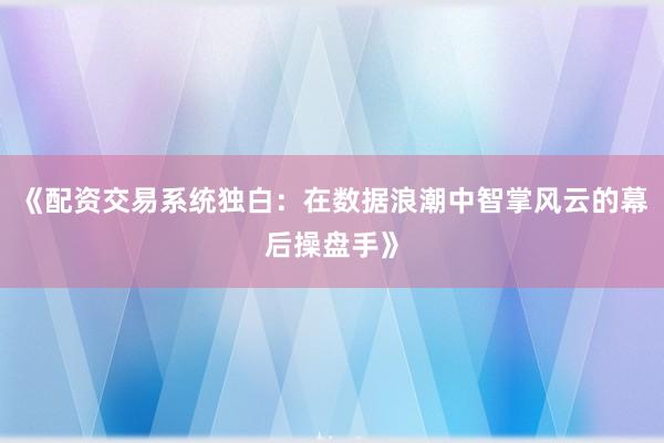 《配资交易系统独白：在数据浪潮中智掌风云的幕后操盘手》