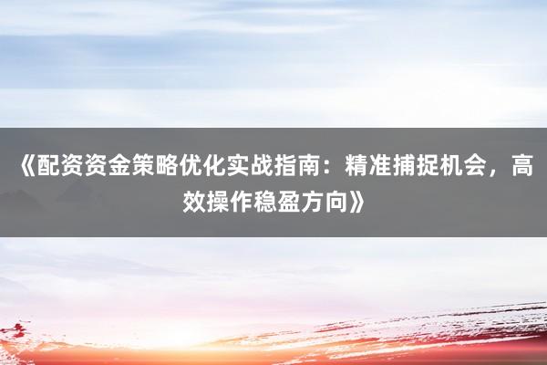 《配资资金策略优化实战指南：精准捕捉机会，高效操作稳盈方向》
