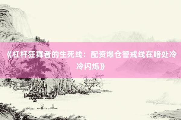 《杠杆狂舞者的生死线：配资爆仓警戒线在暗处冷冷闪烁》