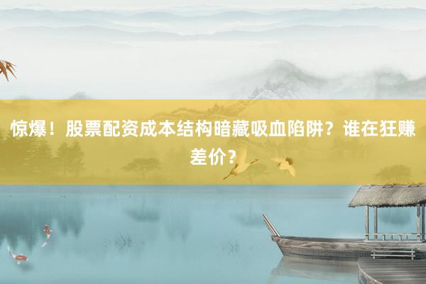 惊爆！股票配资成本结构暗藏吸血陷阱？谁在狂赚差价？