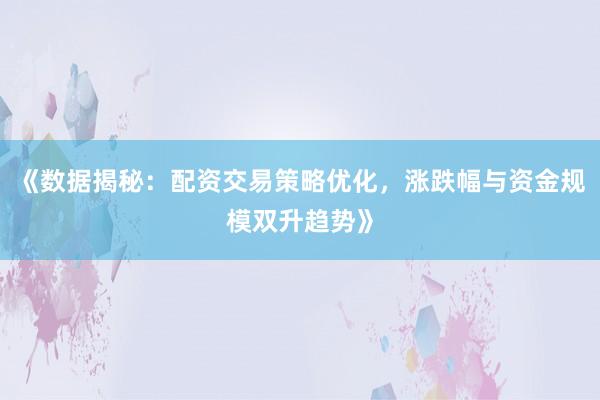 《数据揭秘：配资交易策略优化，涨跌幅与资金规模双升趋势》