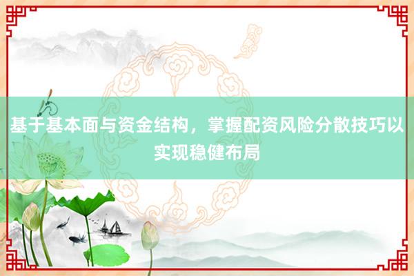 基于基本面与资金结构，掌握配资风险分散技巧以实现稳健布局