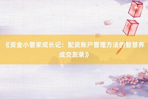 《资金小管家成长记：配资账户管理方法的智慧养成交友录》