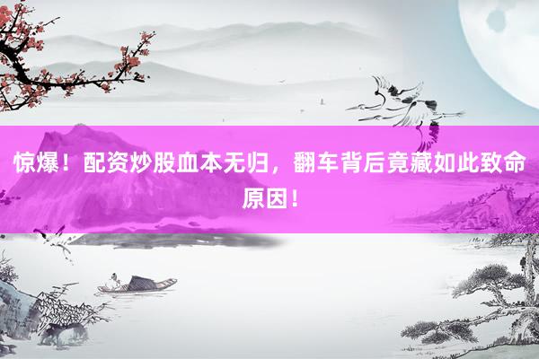 惊爆！配资炒股血本无归，翻车背后竟藏如此致命原因！