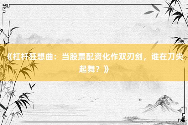 《杠杆狂想曲：当股票配资化作双刃剑，谁在刀尖起舞？》
