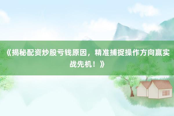 《揭秘配资炒股亏钱原因，精准捕捉操作方向赢实战先机！》