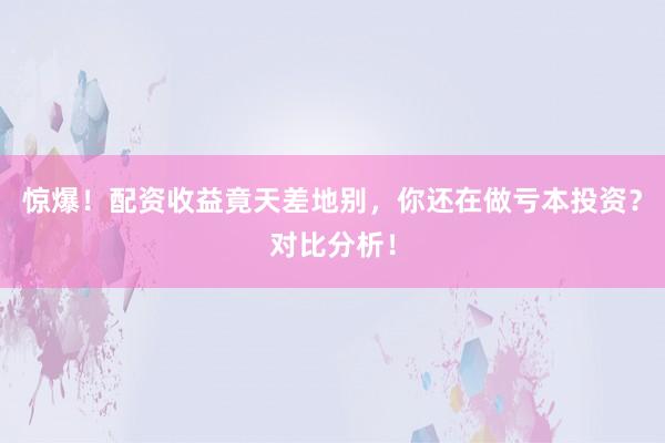 惊爆！配资收益竟天差地别，你还在做亏本投资？对比分析！