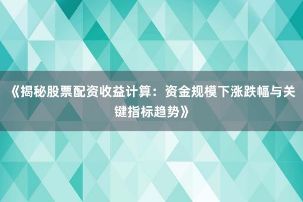 《揭秘股票配资收益计算：资金规模下涨跌幅与关键指标趋势》