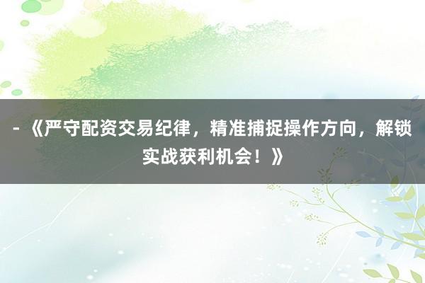 - 《严守配资交易纪律，精准捕捉操作方向，解锁实战获利机会！》