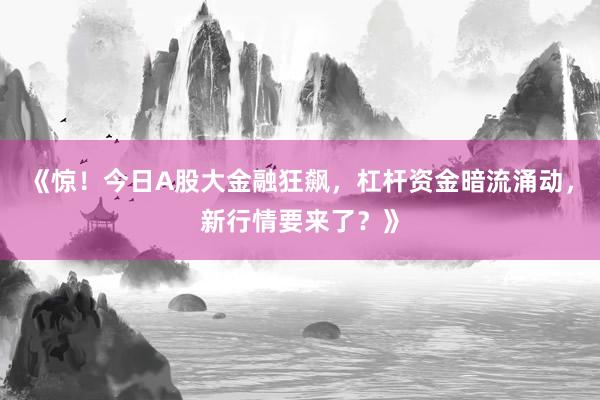 《惊！今日A股大金融狂飙，杠杆资金暗流涌动，新行情要来了？》