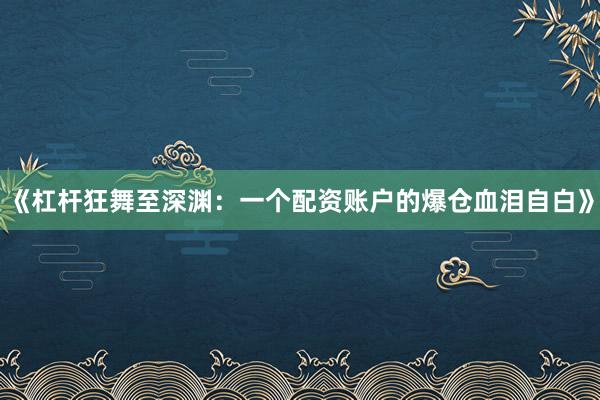 《杠杆狂舞至深渊：一个配资账户的爆仓血泪自白》