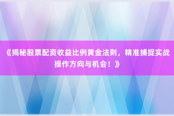 《揭秘股票配资收益比例黄金法则，精准捕捉实战操作方向与机会！》