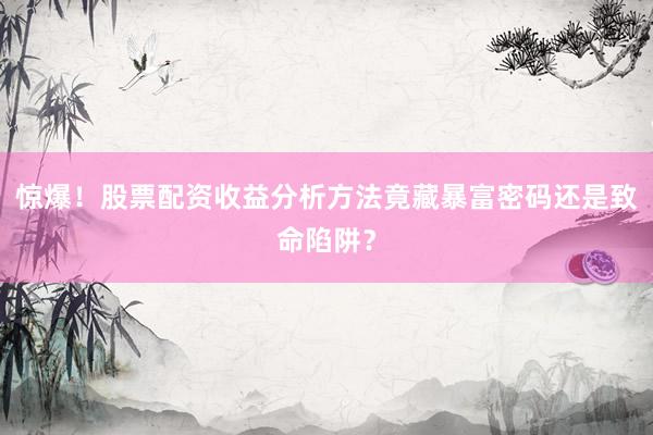 惊爆！股票配资收益分析方法竟藏暴富密码还是致命陷阱？