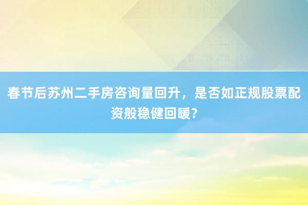 春节后苏州二手房咨询量回升，是否如正规股票配资般稳健回暖？