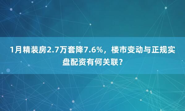 1月精装房2.7万套降7.6%，楼市变动与正规实盘配资有何关联？