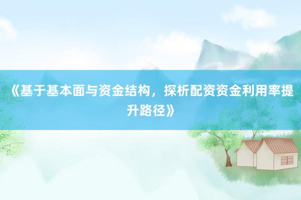 《基于基本面与资金结构，探析配资资金利用率提升路径》