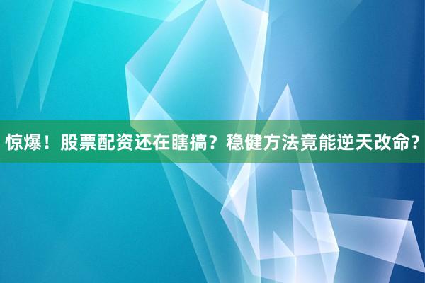 惊爆！股票配资还在瞎搞？稳健方法竟能逆天改命？