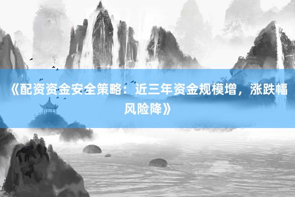 《配资资金安全策略：近三年资金规模增，涨跌幅风险降》