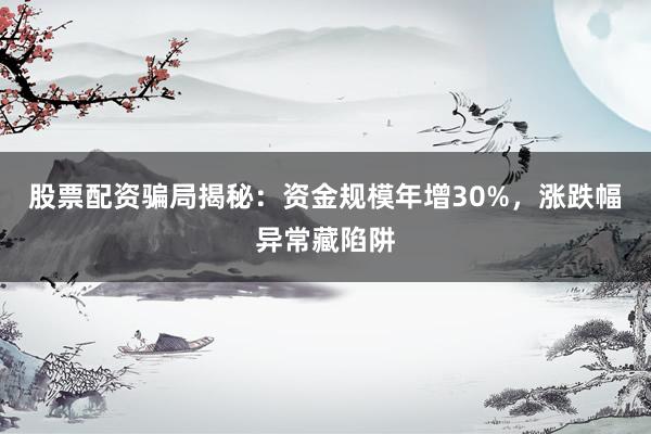 股票配资骗局揭秘：资金规模年增30%，涨跌幅异常藏陷阱