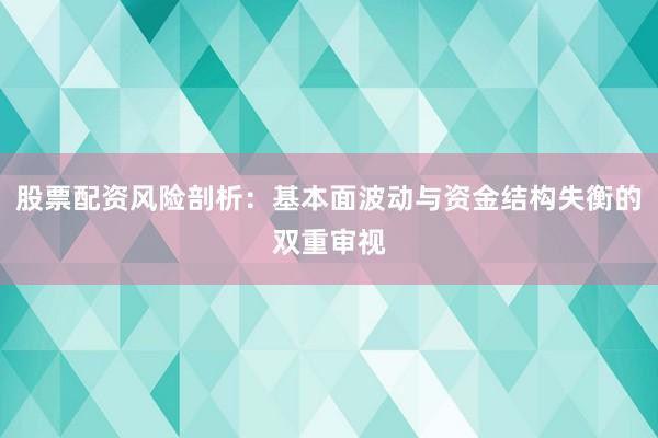 股票配资风险剖析：基本面波动与资金结构失衡的双重审视