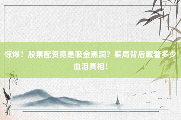 惊爆！股票配资竟是吸金黑洞？骗局背后藏着多少血泪真相！