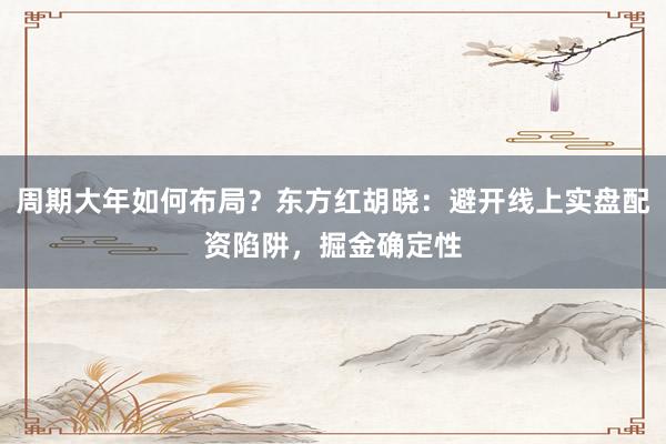 周期大年如何布局？东方红胡晓：避开线上实盘配资陷阱，掘金确定性