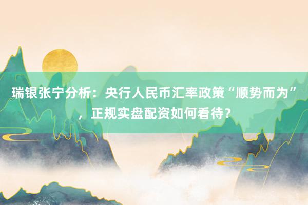 瑞银张宁分析：央行人民币汇率政策“顺势而为”，正规实盘配资如何看待？