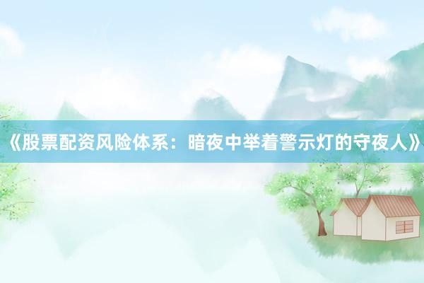 《股票配资风险体系：暗夜中举着警示灯的守夜人》