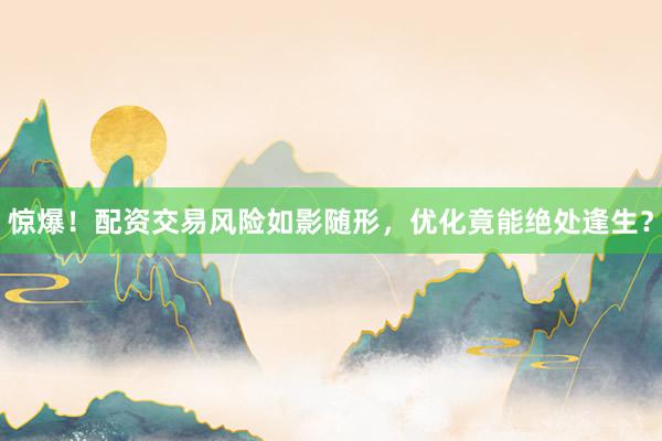 惊爆！配资交易风险如影随形，优化竟能绝处逢生？
