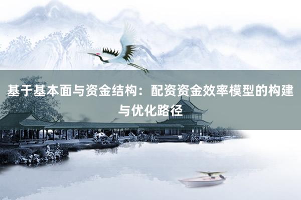 基于基本面与资金结构：配资资金效率模型的构建与优化路径