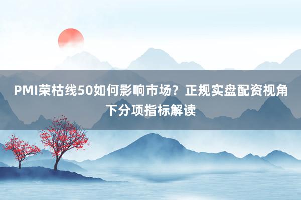 PMI荣枯线50如何影响市场？正规实盘配资视角下分项指标解读