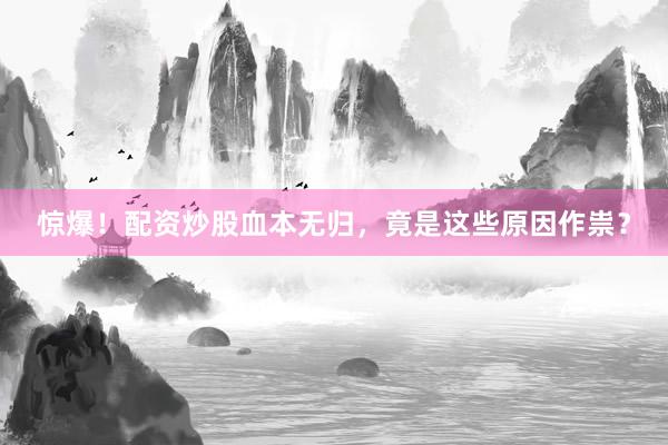 惊爆！配资炒股血本无归，竟是这些原因作祟？