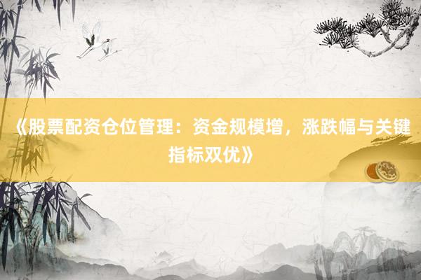 《股票配资仓位管理：资金规模增，涨跌幅与关键指标双优》