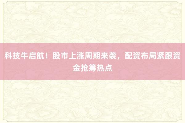 科技牛启航！股市上涨周期来袭，配资布局紧跟资金抢筹热点