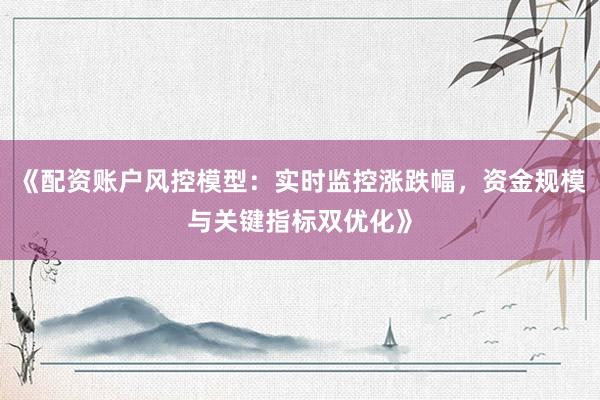 《配资账户风控模型：实时监控涨跌幅，资金规模与关键指标双优化》