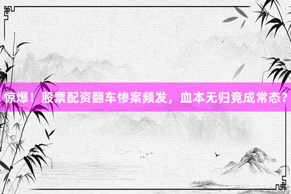 惊爆！股票配资翻车惨案频发，血本无归竟成常态？